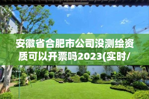 安徽省合肥市公司沒測繪資質可以開票嗎2023(實時/更新中)