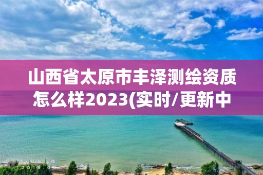 山西省太原市豐澤測繪資質怎么樣2023(實時/更新中)