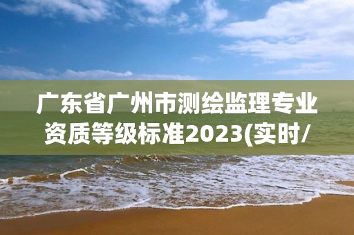 廣東省廣州市測繪監理專業資質等級標準2023(實時/更新中)