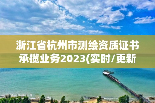 浙江省杭州市測繪資質(zhì)證書承攬業(yè)務(wù)2023(實時/更新中)