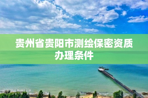 貴州省貴陽市測繪保密資質辦理條件