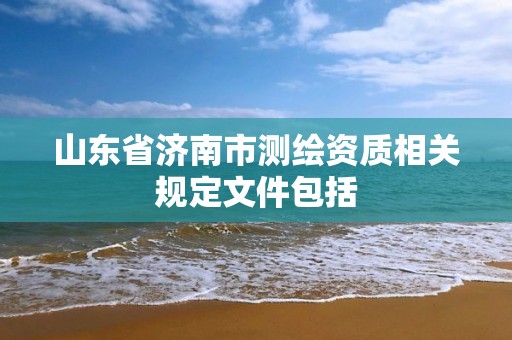 山東省濟南市測繪資質相關規定文件包括