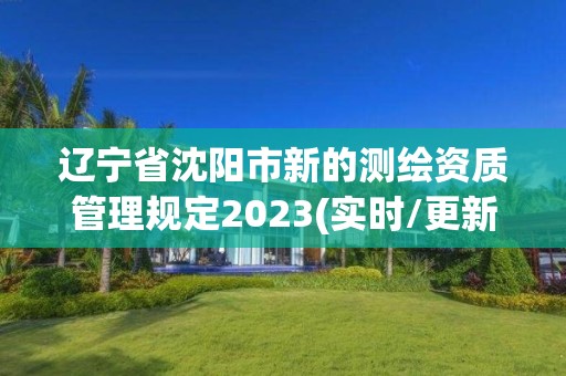 遼寧省沈陽市新的測繪資質管理規定2023(實時/更新中)