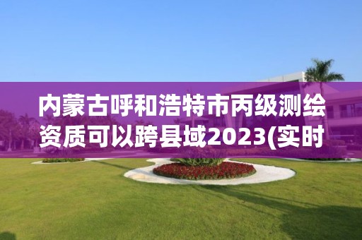 內(nèi)蒙古呼和浩特市丙級測繪資質(zhì)可以跨縣域2023(實時/更新中)