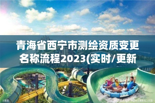 青海省西寧市測繪資質變更名稱流程2023(實時/更新中)