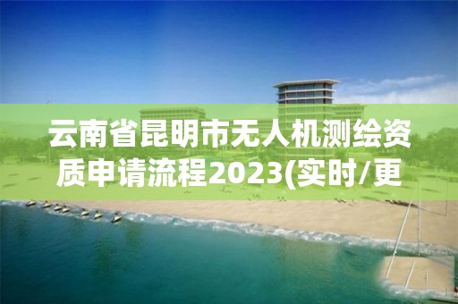 云南省昆明市無人機測繪資質申請流程2023(實時/更新中)