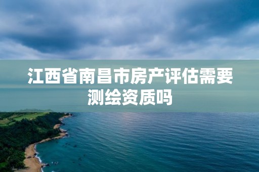 江西省南昌市房產評估需要測繪資質嗎