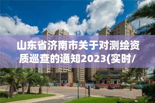 山東省濟南市關于對測繪資質(zhì)巡查的通知2023(實時/更新中)