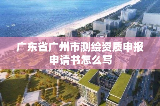 廣東省廣州市測繪資質申報申請書怎么寫