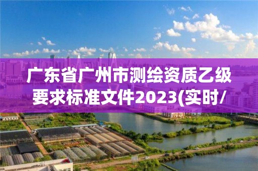 廣東省廣州市測繪資質乙級要求標準文件2023(實時/更新中)