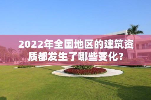 2022年全國地區的建筑資質都發生了哪些變化？