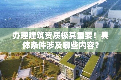 辦理建筑資質極其重要！具體條件涉及哪些內容？