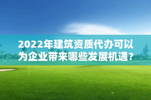 2022年建筑資質代辦可以為企業帶來哪些發展機遇？