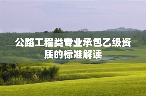 公路工程類專業承包乙級資質的標準解讀