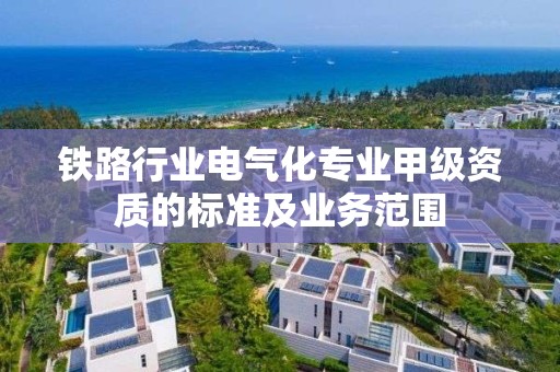 鐵路行業電氣化專業甲級資質的標準及業務范圍