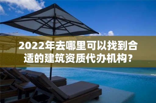 2022年去哪里可以找到合適的建筑資質代辦機構？