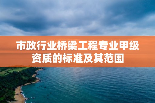 市政行業橋梁工程專業甲級資質的標準及其范圍