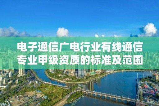 電子通信廣電行業(yè)有線通信專業(yè)甲級(jí)資質(zhì)的標(biāo)準(zhǔn)及范圍