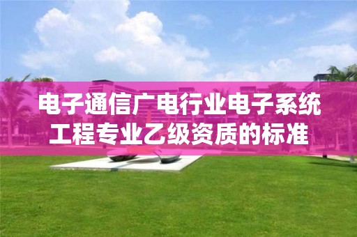 電子通信廣電行業電子系統工程專業乙級資質的標準