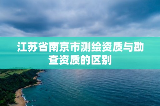 江蘇省南京市測繪資質與勘查資質的區別