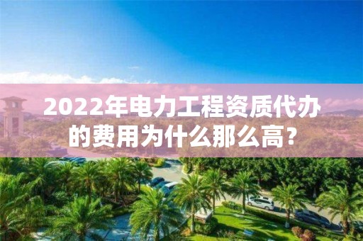 2022年電力工程資質(zhì)代辦的費(fèi)用為什么那么高？