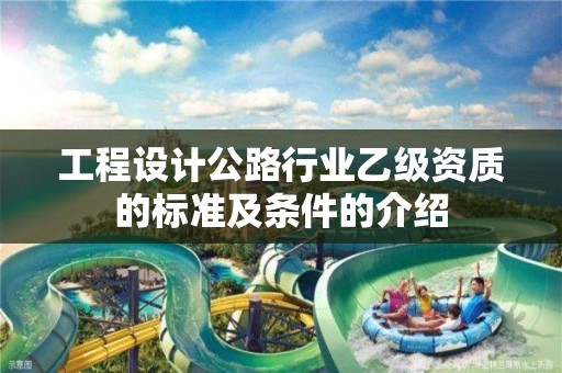 工程設計公路行業乙級資質的標準及條件的介紹