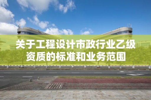 關于工程設計市政行業乙級資質的標準和業務范圍