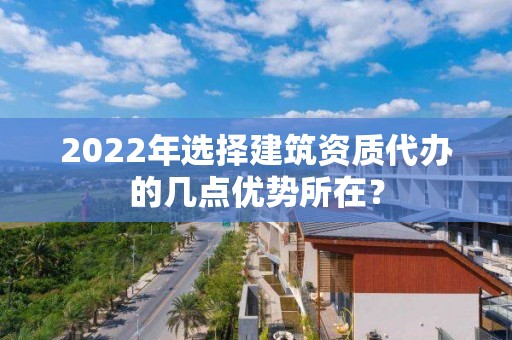 2022年選擇建筑資質代辦的幾點優勢所在？