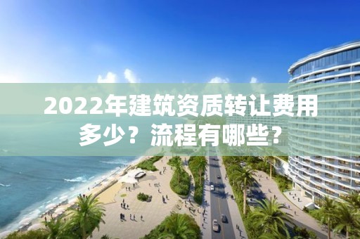 2022年建筑資質轉讓費用多少？流程有哪些？