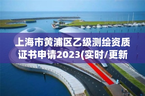 上海市黃浦區乙級測繪資質證書申請2023(實時/更新中)