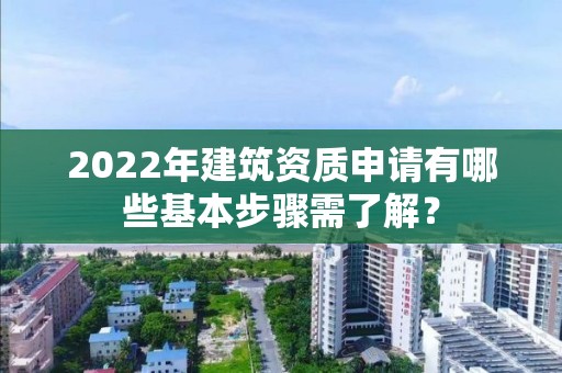 2022年建筑資質(zhì)申請有哪些基本步驟需了解？