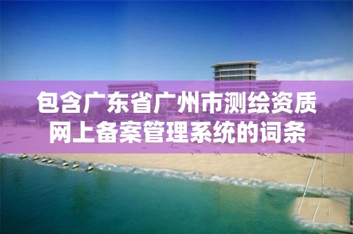 包含廣東省廣州市測繪資質網上備案管理系統的詞條