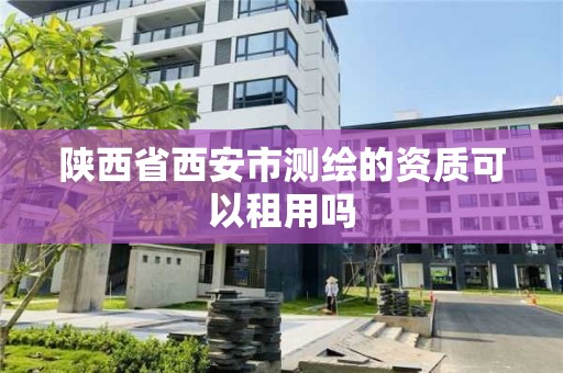 陜西省西安市測繪的資質可以租用嗎