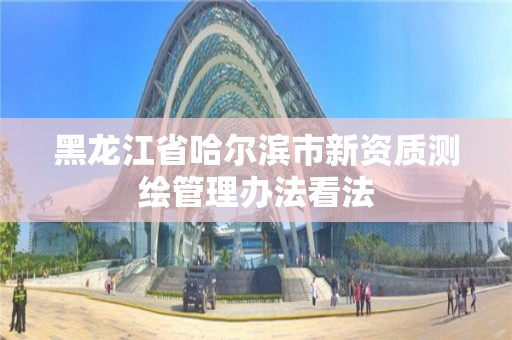 黑龍江省哈爾濱市新資質(zhì)測(cè)繪管理辦法看法