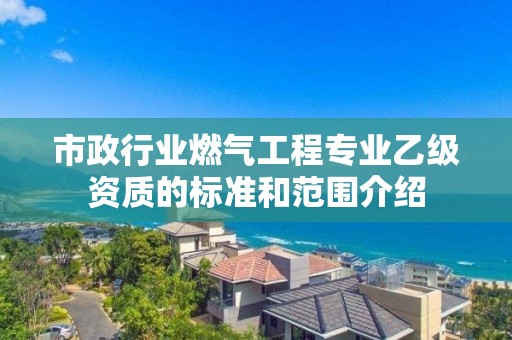 市政行業燃氣工程專業乙級資質的標準和范圍介紹