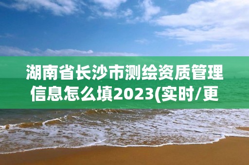 湖南省長沙市測繪資質管理信息怎么填2023(實時/更新中)