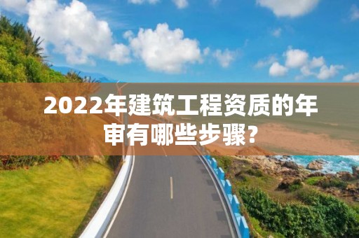 2022年建筑工程資質的年審有哪些步驟？