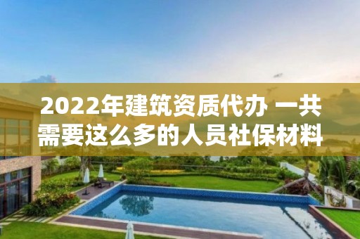 2022年建筑資質(zhì)代辦 一共需要這么多的人員社保材料