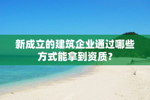 新成立的建筑企業通過哪些方式能拿到資質？