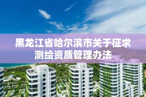 黑龍江省哈爾濱市關于征求測繪資質管理辦法