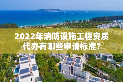 2022年消防設施工程資質代辦有哪些申請標準？