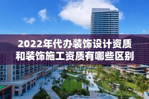 2022年代辦裝飾設計資質和裝飾施工資質有哪些區別？