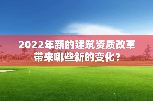 2022年新的建筑資質改革帶來哪些新的變化？