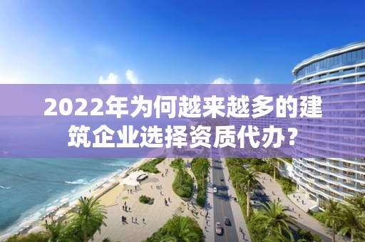 2022年為何越來越多的建筑企業(yè)選擇資質(zhì)代辦？