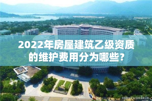 2022年房屋建筑乙級資質的維護費用分為哪些？