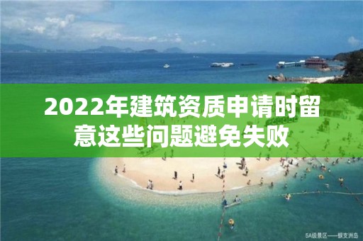 2022年建筑資質申請時留意這些問題避免失敗