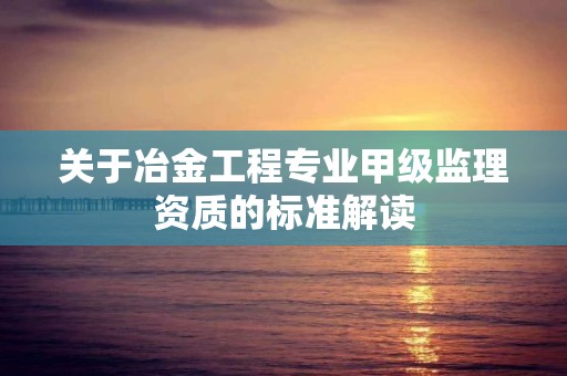 關于冶金工程專業甲級監理資質的標準解讀