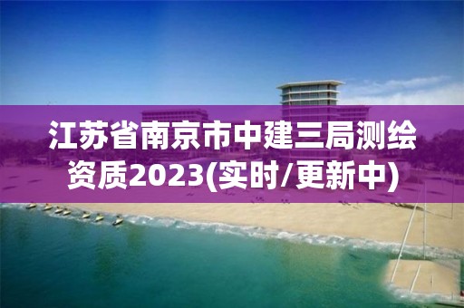 江蘇省南京市中建三局測繪資質2023(實時/更新中)