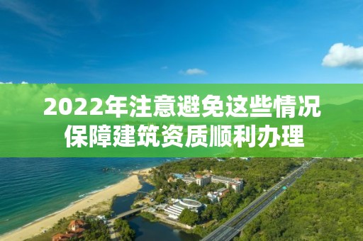 2022年注意避免這些情況 保障建筑資質(zhì)順利辦理