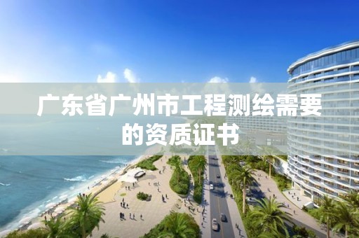 廣東省廣州市工程測繪需要的資質證書